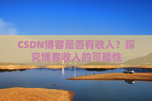 CSDN博客是否有收入?探究博客收入的可能性 CSDN博客是否有收入?探究博客收入的可能性